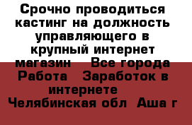 Срочно проводиться кастинг на должность управляющего в крупный интернет-магазин. - Все города Работа » Заработок в интернете   . Челябинская обл.,Аша г.